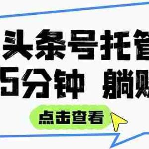 （15453期）【头条号托管 】我提供视频和文章，你每天5分钟发布，月入3000-5000+，…
