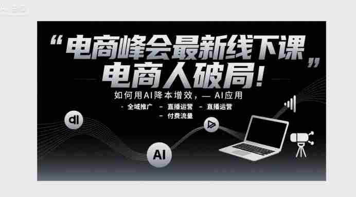 电商峰会最新线下课,电商人破局,如何用AI降本增效,AI应用-全域推广-直播运营-付费流量