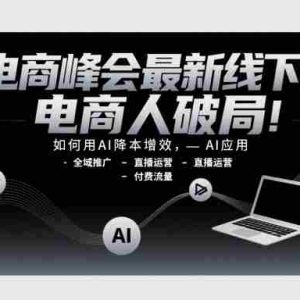 电商峰会最新线下课，电商人破局，如何用AI降本增效，AI应用-全域推广-直播运营-付费流量
