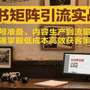 小红书矩阵引流3.0，从账号准备、内容生产到流量变现，快速掌握低成本高效获客策略