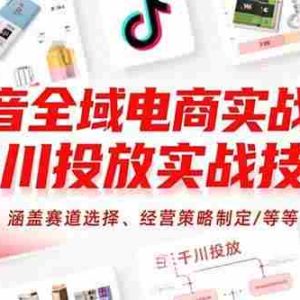 （15458期）抖音全域电商实战课：千川投放实战技巧，涵盖赛道选择、经营策略制定/等等