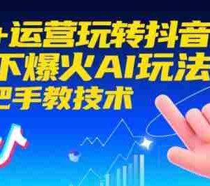 AI+运营玩转抖音，当下爆火AI玩法，手把手教技术