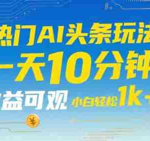 热门AI头条玩法，一天10分钟，收益可观，小白轻松日入1k+【揭秘】