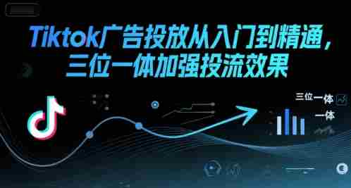 Tiktok广告投放从入门到精通，三位一体加强投流效果