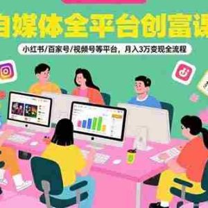 （15479期）自媒体全平台创富课：小红书/百家号/视频号等平台，月入3万变现全流程