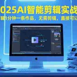 （15504期）2025AI智能剪辑实战：自动剪辑1分钟一条作品，无需剪辑，直接可以发布