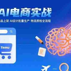 （15526期）AI+跨境电商实战：Temu平台入驻与商品上架 AI设计批量生产 物流质检全流程