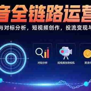 （15525期）抖音全链路运营班：账号定位与对标分析，短视频创作，投流变现与私域搭建