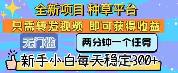 全新项目 种草平台 只需要转发任务视频 即可获得收益 新手小白每天稳定3张+【揭秘】