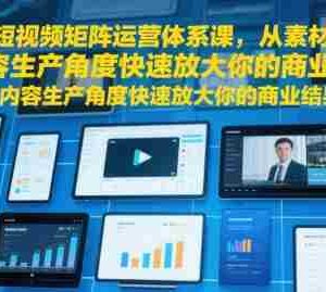 短视频矩阵运营体系课，从素材+内容生产角度快速放大你的商业结果