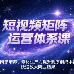 短视频矩阵运营体系课，从网感培养、素材生产力提升到原创成本控制，快速放大商业结果