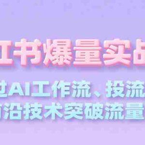 小红书爆量实战课，通过AI工作流、投流优化等前沿技术突破流量瓶颈