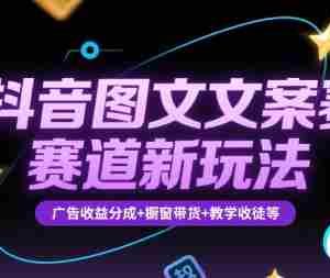 抖音图文文案赛道新玩法，快速养号起号，广告收益分成+橱窗带货+教学收徒等