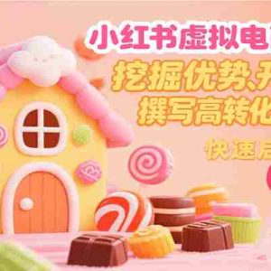 小红书虚拟电商变现营，挖掘优势、开发产品、撰写高转化商销笔记，快速启动和变现