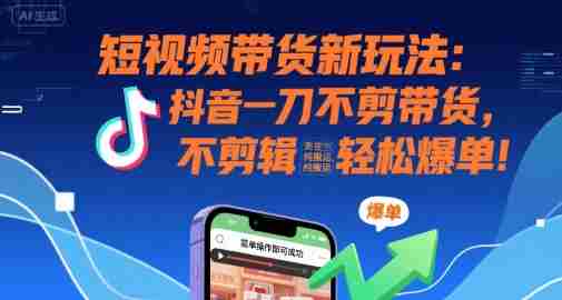 短视频带货新玩法:抖音一刀不剪带货,不剪辑,纯搬运,新手也能轻松爆单!