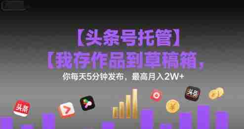 【头条号托管 】我存作品到草稿箱,你每天5分钟发布,最高月入2W+【揭秘】