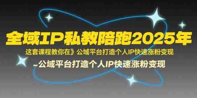 全域IP私教陪跑2025年,这套课程教你在公域平台打造个人IP快速涨粉变现