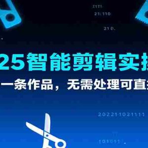2025智能剪辑实操课，一分钟一条作品，无需处理可直接发布