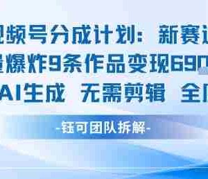 视频号新玩法 9条作品变现6.9k 纯AI生成无需剪辑全原创