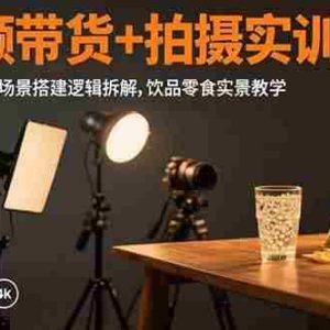 （15540期）短视频带货+拍摄实训：三灯布光法详解,场景搭建逻辑拆解,饮品零食实景教学