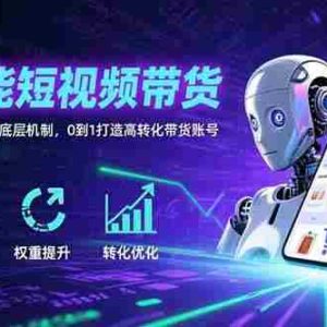 （15563期）AI赋能短视频带货：算法逻辑+账号权重底层机制，0到1打造高转化带货账号