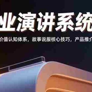 （15558期）商业演讲系统课：八大价值认知体系，故事说服核心技巧，产品推介话术