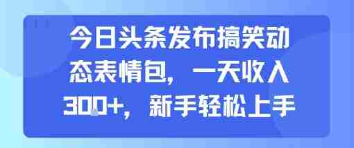 今日头条发布搞笑动态表情包，一天收入3张+，新手轻松上手