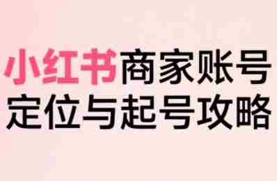 小红书电商全链路实战从定位到爆单,系统拆解小红书商家起号全流程