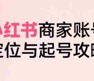 小红书电商全链路实战从定位到爆单，系统拆解小红书商家起号全流程