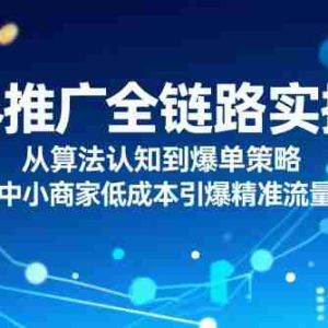 ​无界推广全链路实操，从算法认知到爆单策略，中小商家低成本引爆精准流量