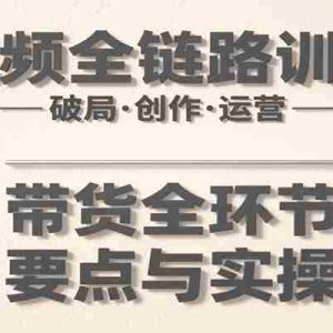 短视频全链路训练营：含破局、创作、运营、带货等多方面，详解各环节要点与实操技巧