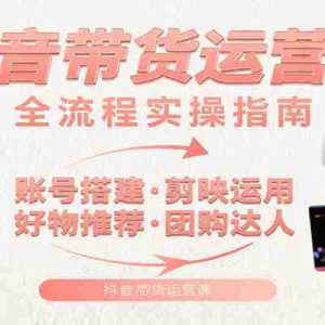 抖音带货运营课：含账号搭建、剪映运用、好物推荐、团购达人等内容，教你玩转抖音
