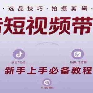 抖音短视频带货课：涵盖涨粉、选品、拍摄、剪辑等，教实操，助你从0到1实现爆单