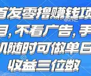 首发零撸挣钱项目 不看广告 手机随时可做 单日收益三位数【揭秘】