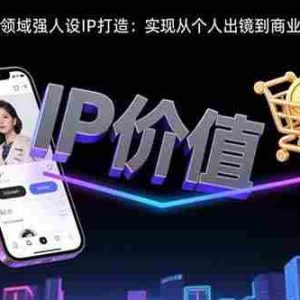 （15599期）2025年短视频领域人设IP打造：实现从个人出镜到商业成交的闭环转化