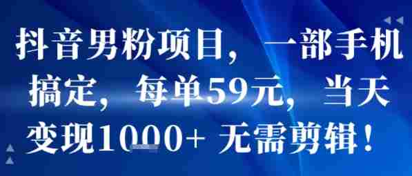 抖音男粉项目,一部手机搞定,每单59米,当天变现1k+ 无需剪辑