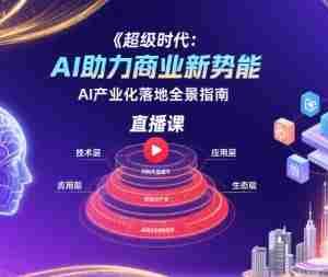 超级时代：AI助力商业新势能直播课，AI产业化落地全景指南