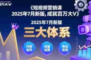 短视频营销课2025年7月新版，三大体系成就百万大V