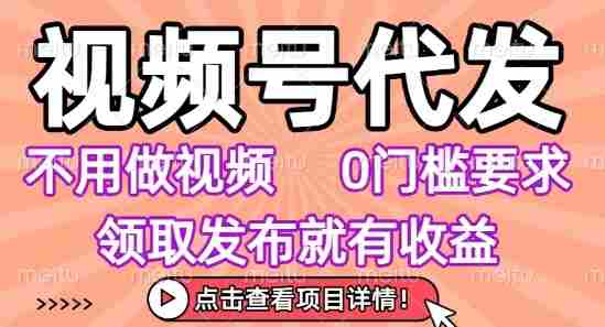视频号代发，不用剪辑不用做视频，0门槛要求，领取发布就有收益，任务没有无上限，小白轻松上手【揭秘】