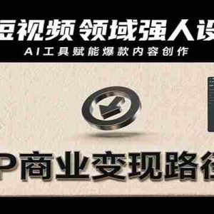 2025短视频领域强人设IP打造，结合爆款案例与AI工具应用，从个人出镜到商业成交转化