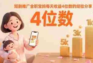 短剧推广全职宝妈每天收益4位数的经验分享