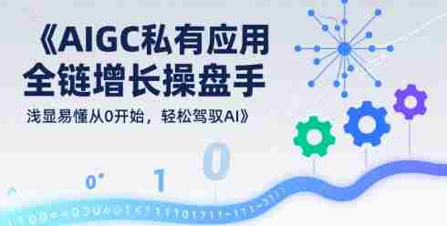 AIGC私有化应用全链增长操盘手,浅显易懂从0开始,轻松驾驭AI