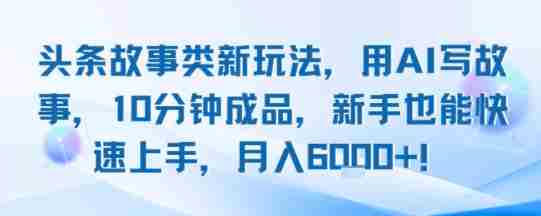 头条故事类新玩法,用AI写故事,10分钟成品,新手也能快速上手,月入6k+
