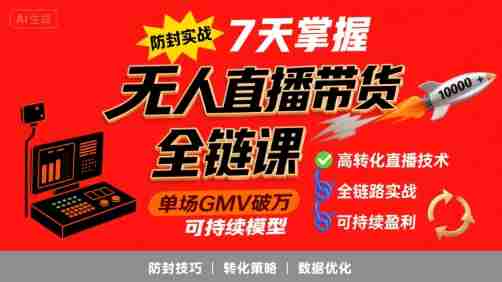 无人直播带货全链防封实战课,7天掌握高转化直播技术,实现单场GMV破万可持续模型