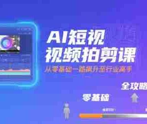 AI短视频拍剪课，全攻略到精通，带你从零基础一路飙升至行业高手