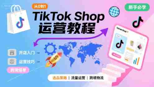 TikTok Shop从0到1运营教程，TikTok跨境电商新手必学课程