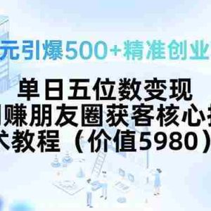 （15642期）99元引爆500+精准创业粉！单日五位数变现，网赚朋友圈获客核心技术教程…