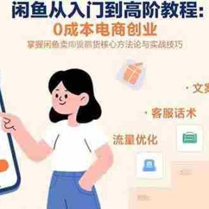 （15640期）闲鱼从入门到高阶教程：0成本电商创业，掌握闲鱼卖货核心方法论与实战技巧
