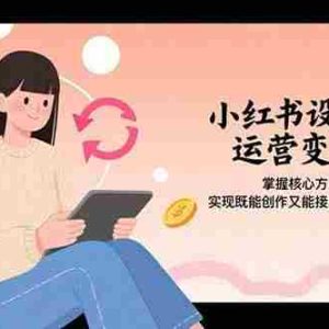 （15636期）小红书设计运营变现：掌握核心方法论，实现既能创作又能接单的商业闭环