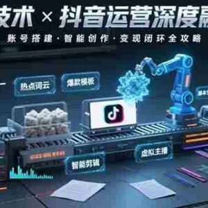（15630期）AI技术与抖音运营的深度融合应用：涵盖账号搭建、内容创作、收益变现等